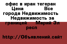 офис в иран тегеран › Цена ­ 60 000 - Все города Недвижимость » Недвижимость за границей   . Марий Эл респ.